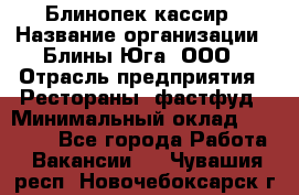 Блинопек-кассир › Название организации ­ Блины Юга, ООО › Отрасль предприятия ­ Рестораны, фастфуд › Минимальный оклад ­ 25 000 - Все города Работа » Вакансии   . Чувашия респ.,Новочебоксарск г.